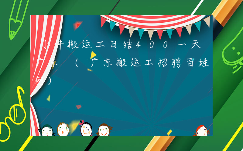 小件搬运工日结400一天广东 (广东搬运工招聘百姓网)